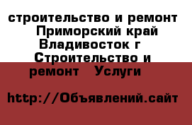 строительство и ремонт  - Приморский край, Владивосток г. Строительство и ремонт » Услуги   